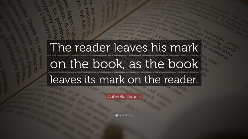 Gabrielle Dubois Quote: “The reader leaves his mark on the book, as the book leaves its mark on the reader.”
