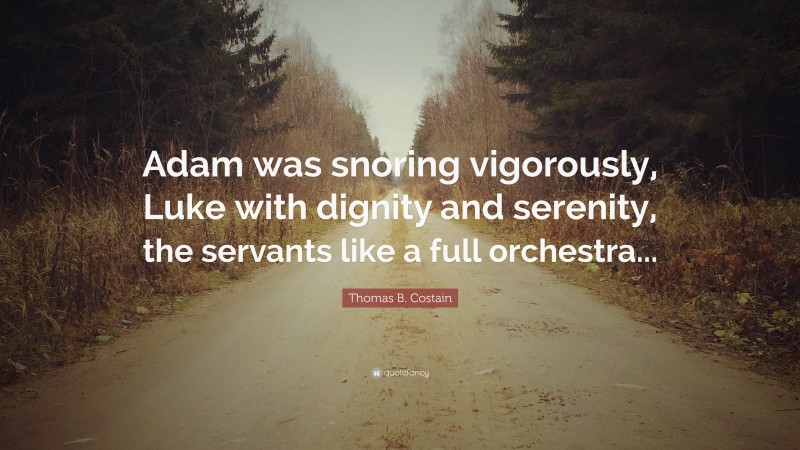 Thomas B. Costain Quote: “Adam was snoring vigorously, Luke with dignity and serenity, the servants like a full orchestra...”