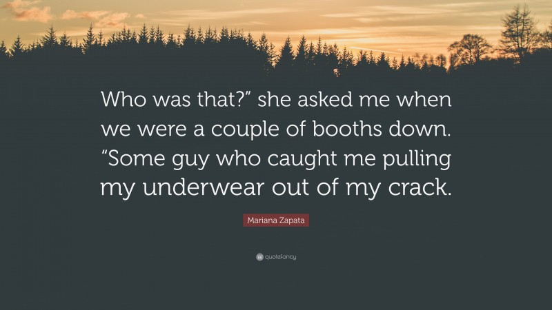 Mariana Zapata Quote: “Who was that?” she asked me when we were a couple of booths down. “Some guy who caught me pulling my underwear out of my crack.”