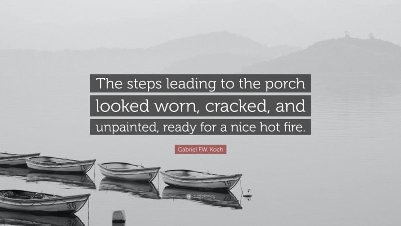 Gabriel F.W. Koch Quote: “The steps leading to the porch looked worn, cracked, and unpainted, ready for a nice hot fire.”