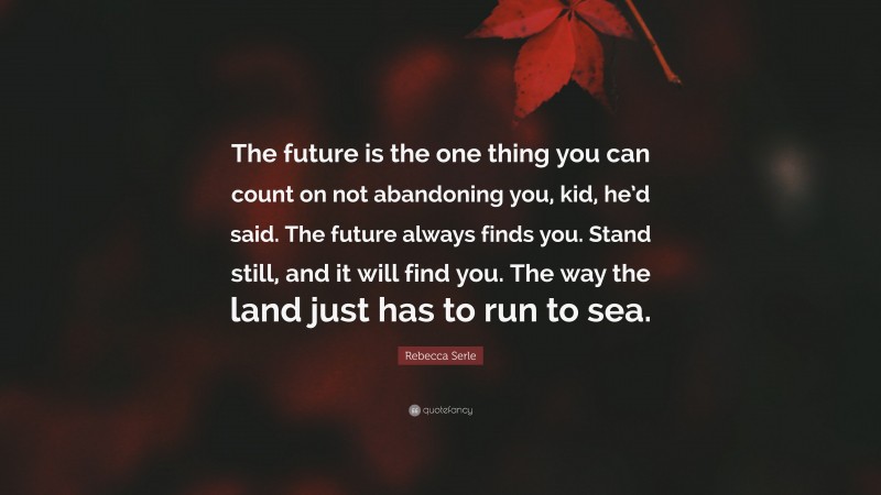 Rebecca Serle Quote: “The future is the one thing you can count on not abandoning you, kid, he’d said. The future always finds you. Stand still, and it will find you. The way the land just has to run to sea.”