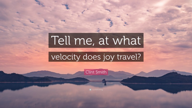 Clint Smith Quote: “Tell me, at what velocity does joy travel?”