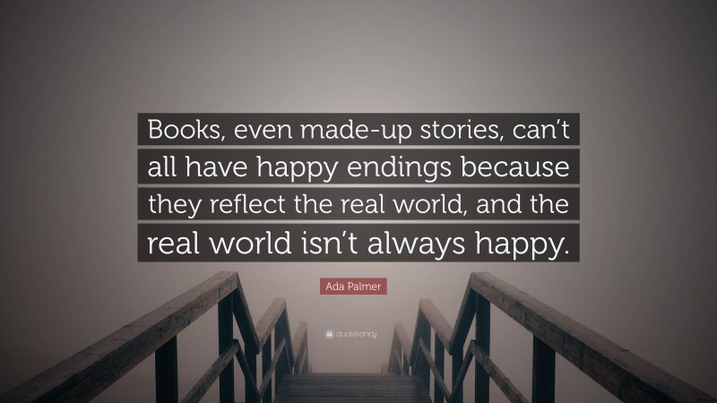Ada Palmer Quote: “Books, even made-up stories, can’t all have happy endings because they reflect the real world, and the real world isn’t always happy.”