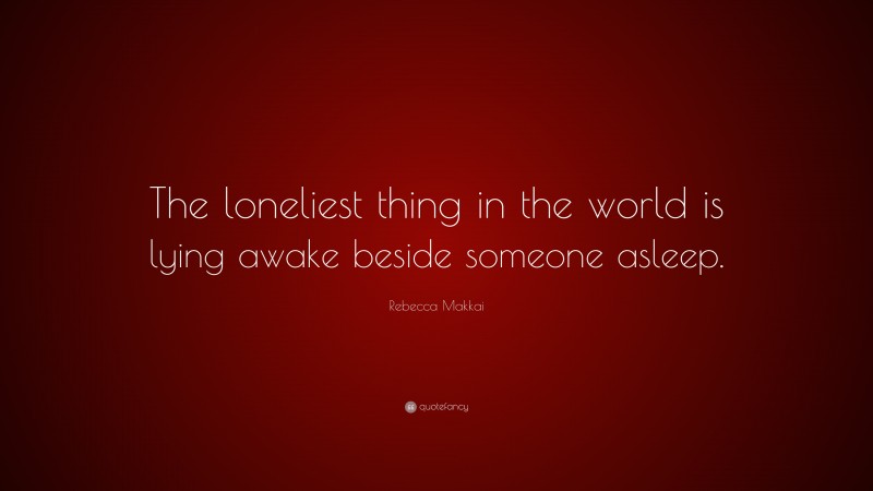 Rebecca Makkai Quote: “The loneliest thing in the world is lying awake beside someone asleep.”