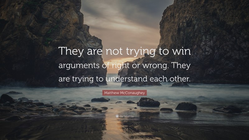 Matthew McConaughey Quote: “They are not trying to win arguments of right or wrong. They are trying to understand each other.”