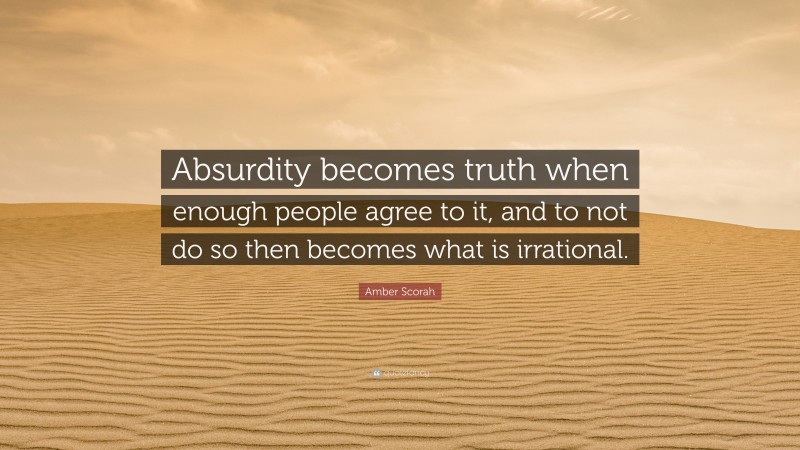 Amber Scorah Quote: “Absurdity becomes truth when enough people agree to it, and to not do so then becomes what is irrational.”