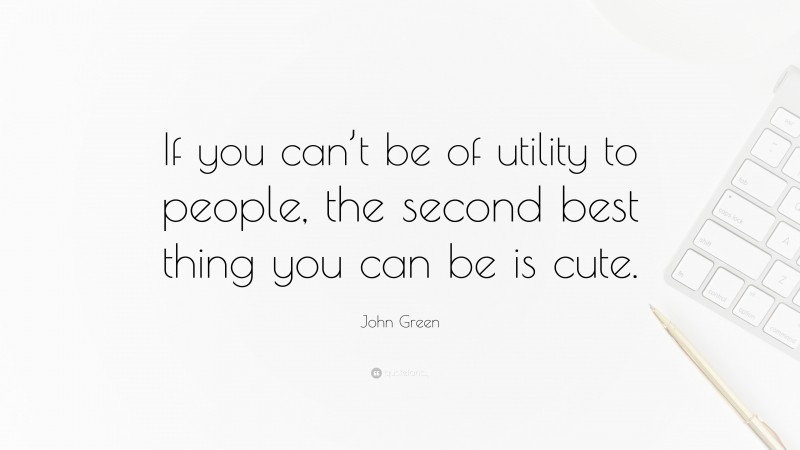 John Green Quote: “If you can’t be of utility to people, the second best thing you can be is cute.”