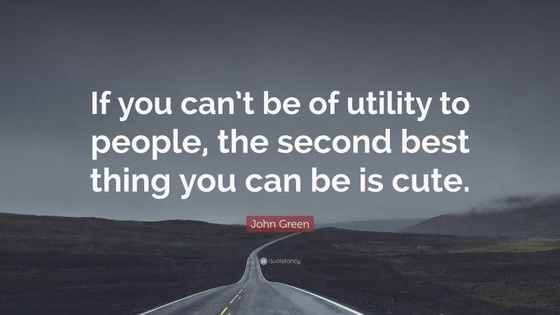 John Green Quote: “If you can’t be of utility to people, the second best thing you can be is cute.”