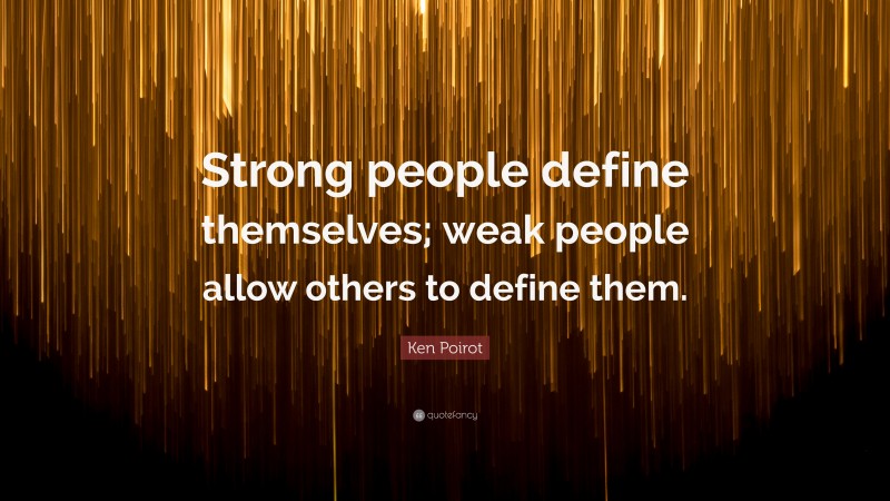 Ken Poirot Quote: “Strong people define themselves; weak people allow others to define them.”