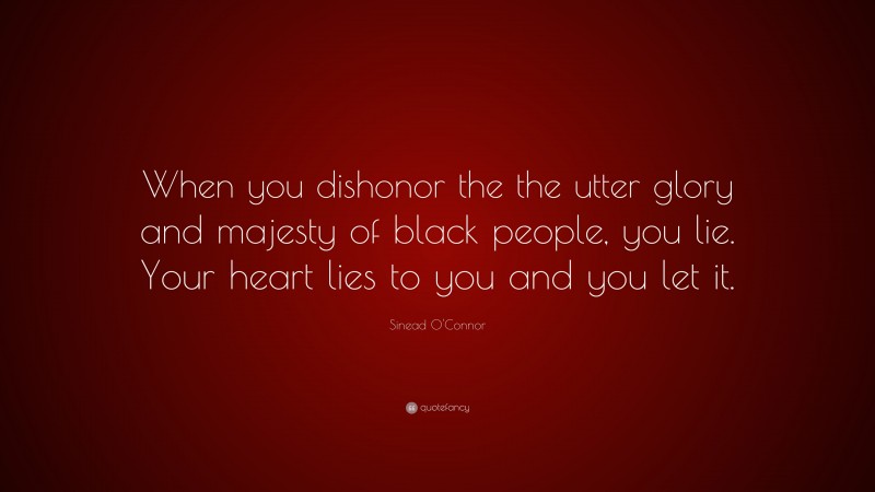 Sinead O'Connor Quote: “When you dishonor the the utter glory and majesty of black people, you lie. Your heart lies to you and you let it.”