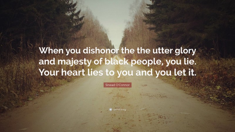 Sinead O'Connor Quote: “When you dishonor the the utter glory and majesty of black people, you lie. Your heart lies to you and you let it.”