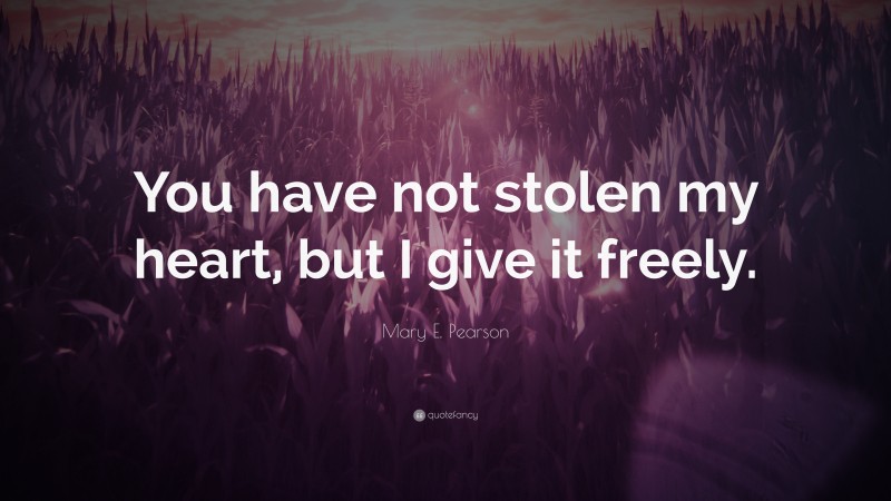 Mary E. Pearson Quote: “You have not stolen my heart, but I give it freely.”