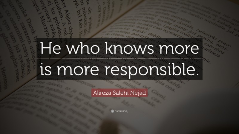 Alireza Salehi Nejad Quote: “He who knows more is more responsible.”