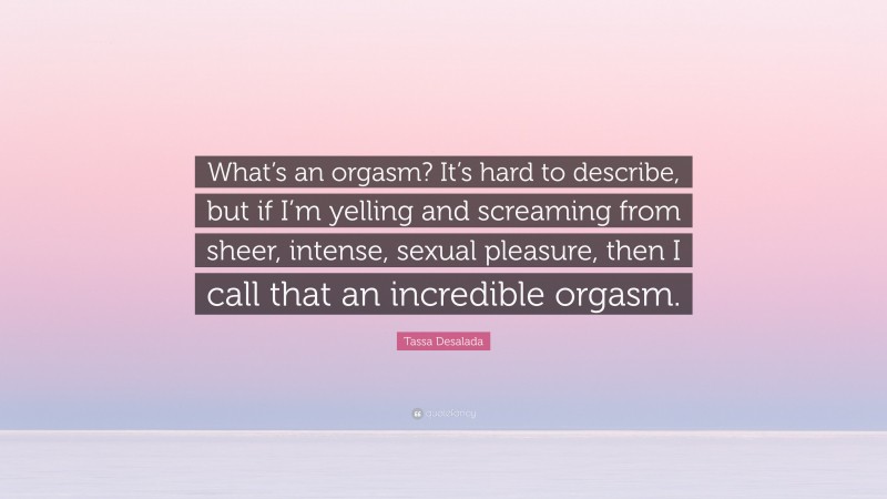Tassa Desalada Quote: “What’s an orgasm? It’s hard to describe, but if I’m yelling and screaming from sheer, intense, sexual pleasure, then I call that an incredible orgasm.”