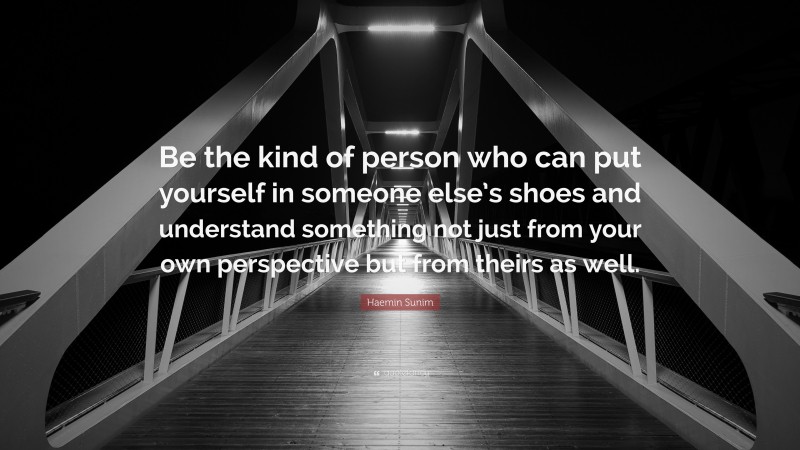 Haemin Sunim Quote: “Be the kind of person who can put yourself in someone else’s shoes and understand something not just from your own perspective but from theirs as well.”