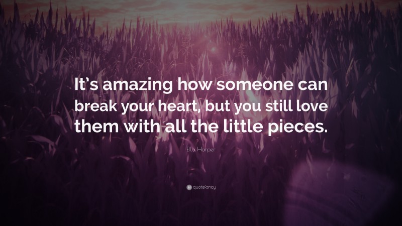 Ella Harper Quote: “It’s amazing how someone can break your heart, but you still love them with all the little pieces.”