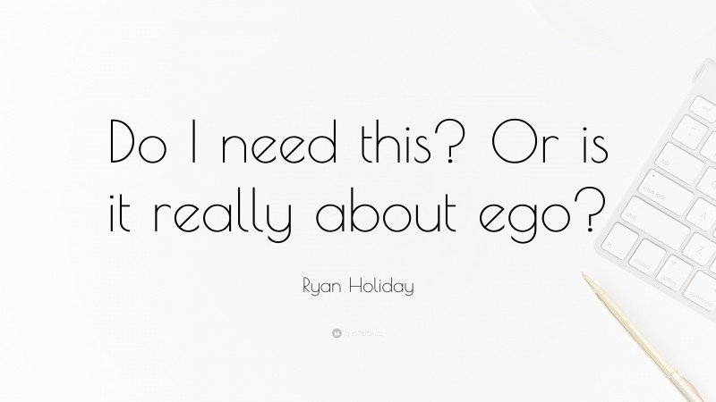 Ryan Holiday Quote: “Do I need this? Or is it really about ego?”