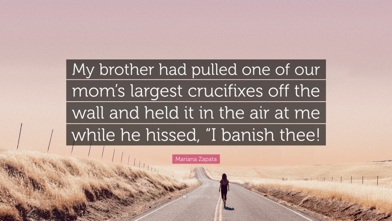 Mariana Zapata Quote: “My brother had pulled one of our mom’s largest crucifixes off the wall and held it in the air at me while he hissed, “I banish thee!”