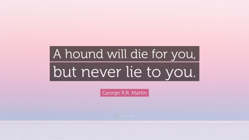 George R.R. Martin Quote: “A hound will die for you, but never lie to you.”