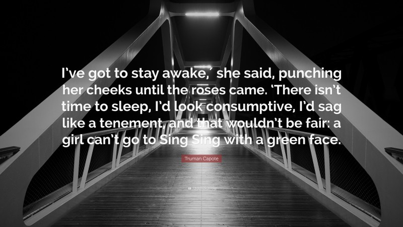 Truman Capote Quote: “I’ve got to stay awake,′ she said, punching her cheeks until the roses came. ‘There isn’t time to sleep, I’d look consumptive, I’d sag like a tenement, and that wouldn’t be fair: a girl can’t go to Sing Sing with a green face.”