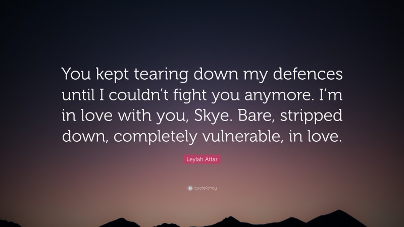 Leylah Attar Quote: “You kept tearing down my defences until I couldn’t fight you anymore. I’m in love with you, Skye. Bare, stripped down, completely vulnerable, in love.”