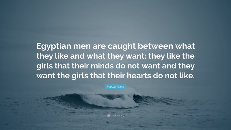 Marwa Rakha Quote: “Egyptian men are caught between what they like and what they want; they like the girls that their minds do not want and they want the girls that their hearts do not like.”