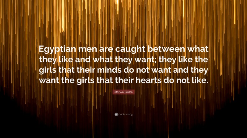 Marwa Rakha Quote: “Egyptian men are caught between what they like and what they want; they like the girls that their minds do not want and they want the girls that their hearts do not like.”