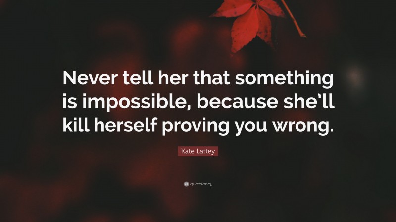 Kate Lattey Quote: “Never tell her that something is impossible, because she’ll kill herself proving you wrong.”