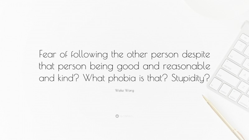 Weike Wang Quote: “Fear of following the other person despite that person being good and reasonable and kind? What phobia is that? Stupidity?”
