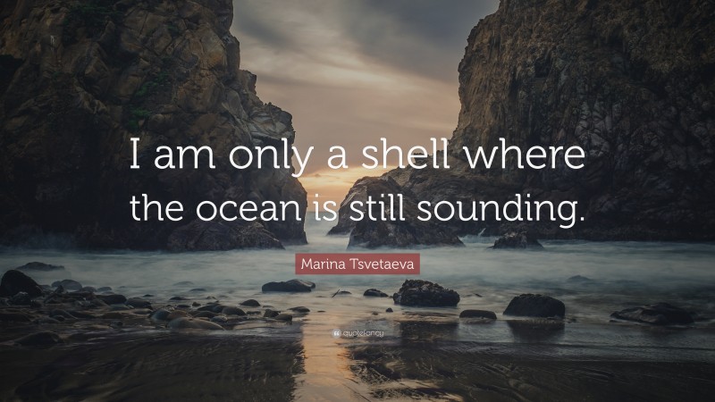 Marina Tsvetaeva Quote: “I am only a shell where the ocean is still sounding.”