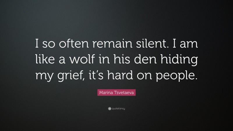 Marina Tsvetaeva Quote: “I so often remain silent. I am like a wolf in his den hiding my grief, it’s hard on people.”