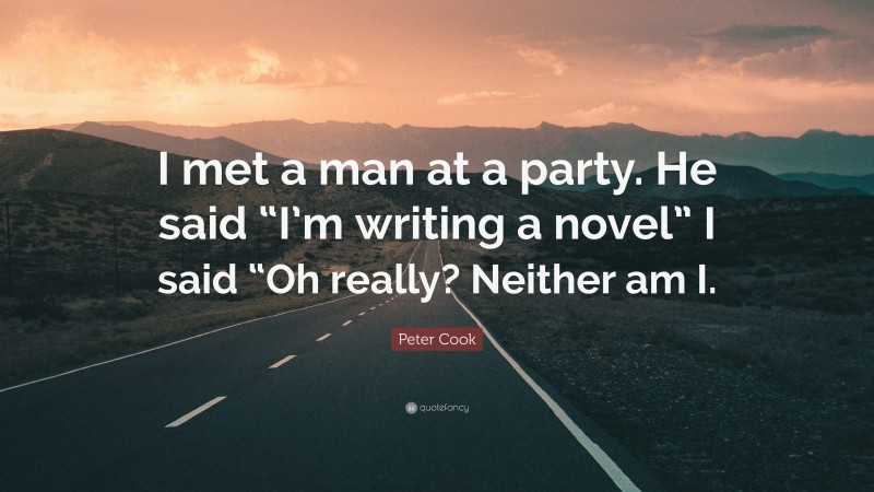 Peter Cook Quote: “I met a man at a party. He said “I’m writing a novel” I said “Oh really? Neither am I.”