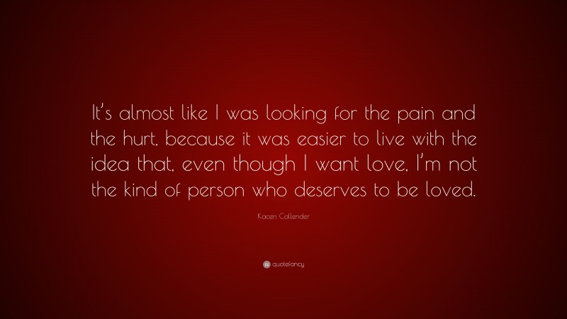 Kacen Callender Quote: “It’s almost like I was looking for the pain and the hurt, because it was easier to live with the idea that, even though I want love, I’m not the kind of person who deserves to be loved.”