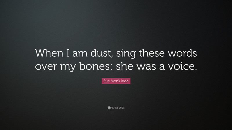 Sue Monk Kidd Quote: “When I am dust, sing these words over my bones: she was a voice.”