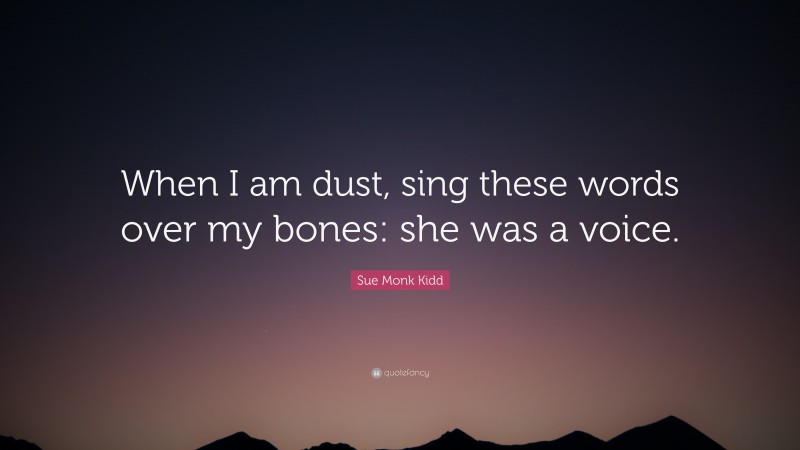 Sue Monk Kidd Quote: “When I am dust, sing these words over my bones: she was a voice.”