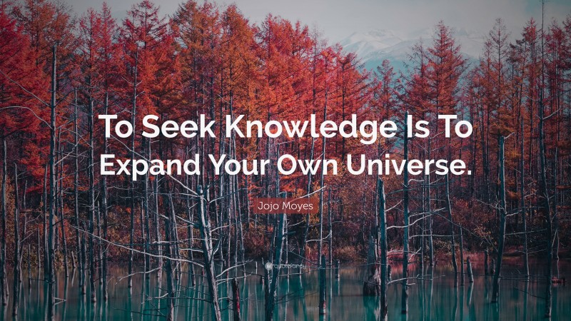 Jojo Moyes Quote: “To Seek Knowledge Is To Expand Your Own Universe.”