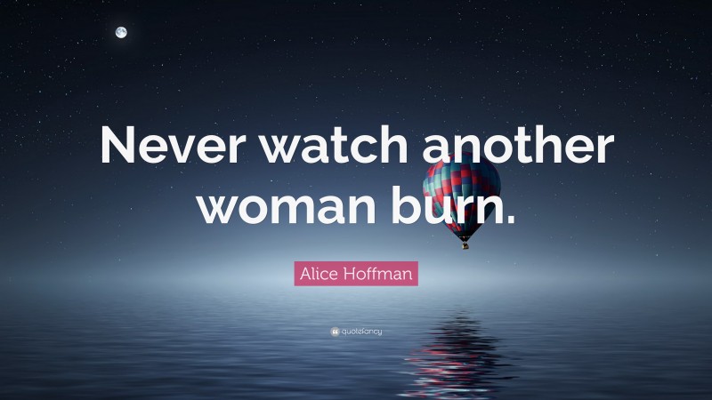 Alice Hoffman Quote: “Never watch another woman burn.”