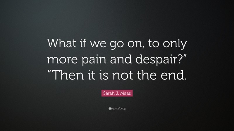 Sarah J. Maas Quote: “What if we go on, to only more pain and despair?” “Then it is not the end.”