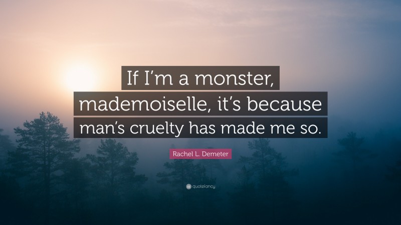 Rachel L. Demeter Quote: “If I’m a monster, mademoiselle, it’s because man’s cruelty has made me so.”