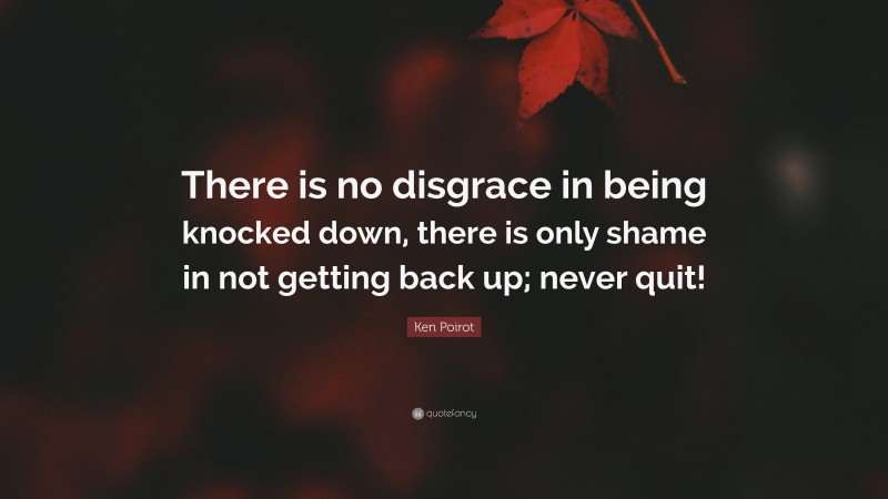 Ken Poirot Quote: “There is no disgrace in being knocked down, there is only shame in not getting back up; never quit!”