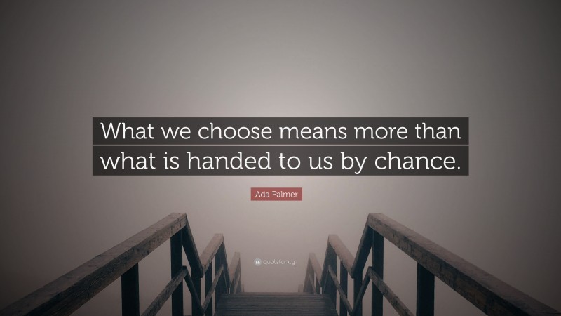 Ada Palmer Quote: “What we choose means more than what is handed to us by chance.”