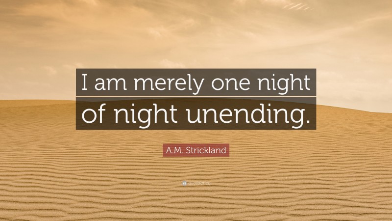 A.M. Strickland Quote: “I am merely one night of night unending.”