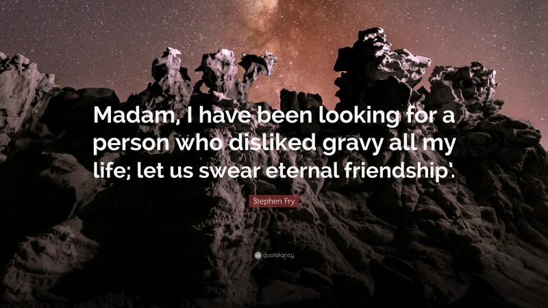 Stephen Fry Quote: “Madam, I have been looking for a person who disliked gravy all my life; let us swear eternal friendship’.”