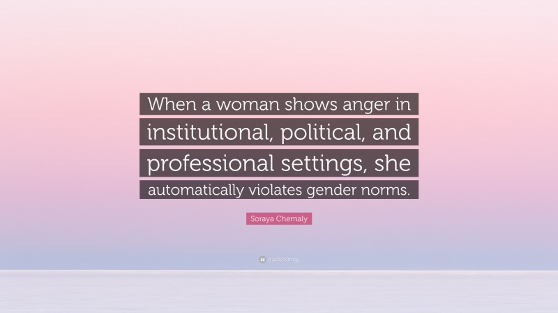 Soraya Chemaly Quote: “When a woman shows anger in institutional, political, and professional settings, she automatically violates gender norms.”