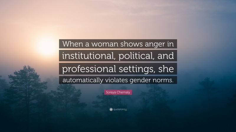 Soraya Chemaly Quote: “When a woman shows anger in institutional, political, and professional settings, she automatically violates gender norms.”