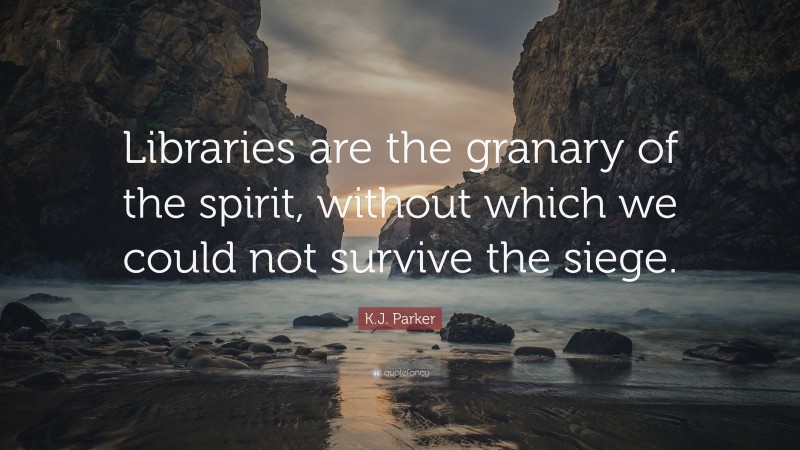 K.J. Parker Quote: “Libraries are the granary of the spirit, without which we could not survive the siege.”