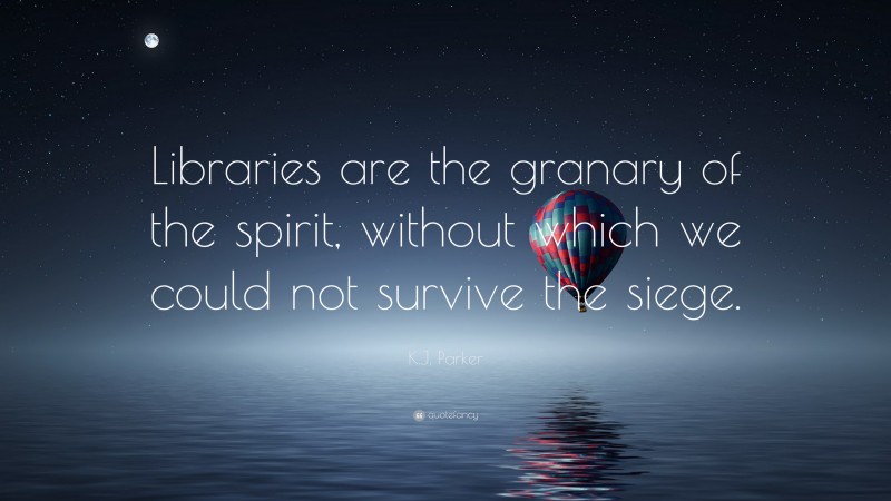 K.J. Parker Quote: “Libraries are the granary of the spirit, without which we could not survive the siege.”