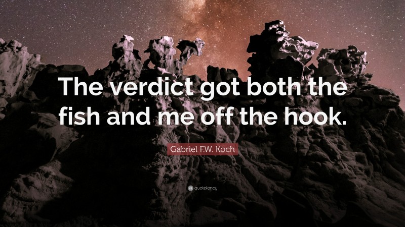 Gabriel F.W. Koch Quote: “The verdict got both the fish and me off the hook.”