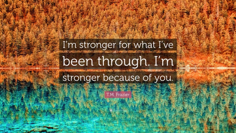 T.M. Frazier Quote: “I’m stronger for what I’ve been through. I’m stronger because of you.”