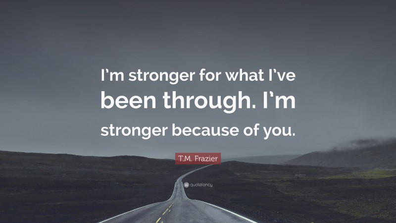 T.M. Frazier Quote: “I’m stronger for what I’ve been through. I’m stronger because of you.”